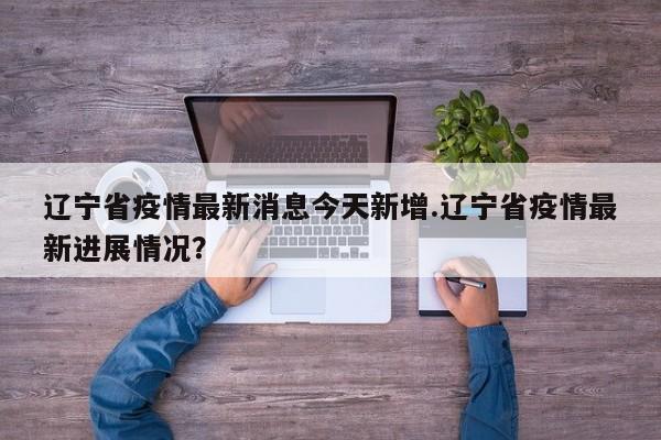 辽宁省疫情最新消息今天新增.辽宁省疫情最新进展情况?