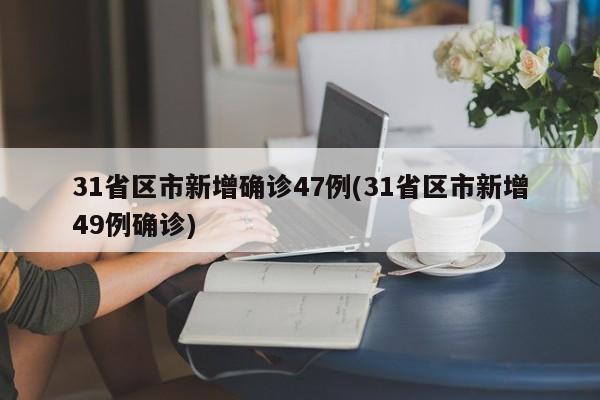 31省区市新增确诊47例(31省区市新增49例确诊)