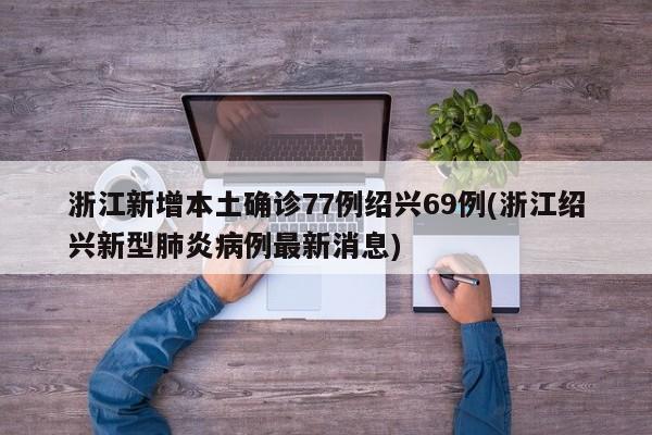 浙江新增本土确诊77例绍兴69例(浙江绍兴新型肺炎病例最新消息)