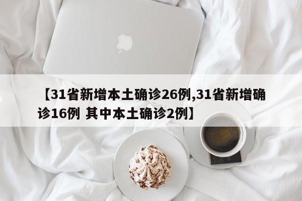 【31省新增本土确诊26例,31省新增确诊16例 其中本土确诊2例】