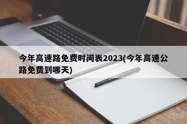今年高速路免费时间表2023(今年高速公路免费到哪天)