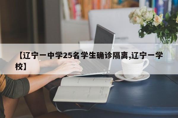 【辽宁一中学25名学生确诊隔离,辽宁一学校】