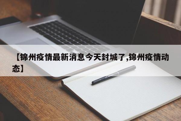 【锦州疫情最新消息今天封城了,锦州疫情动态】
