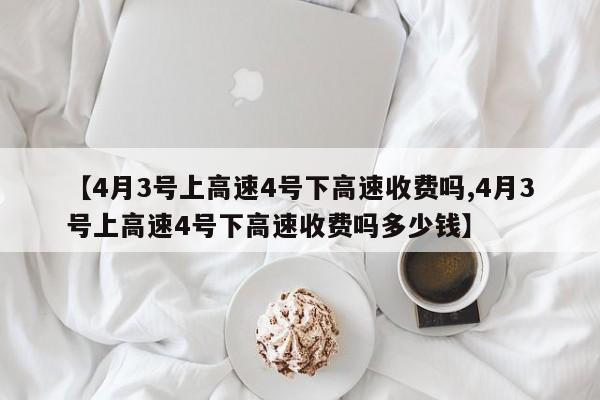 【4月3号上高速4号下高速收费吗,4月3号上高速4号下高速收费吗多少钱】