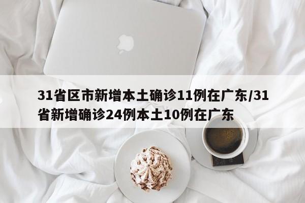 31省区市新增本土确诊11例在广东/31省新增确诊24例本土10例在广东