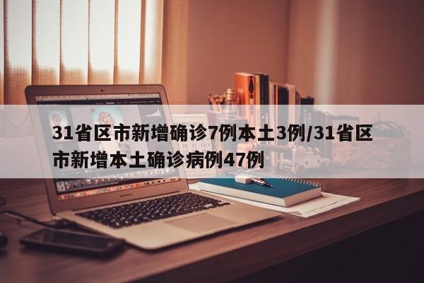 31省区市新增确诊7例本土3例/31省区市新增本土确诊病例47例
