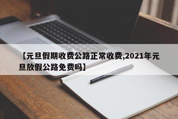 【元旦假期收费公路正常收费,2021年元旦放假公路免费吗】