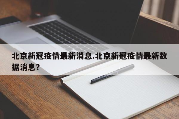 北京新冠疫情最新消息.北京新冠疫情最新数据消息?