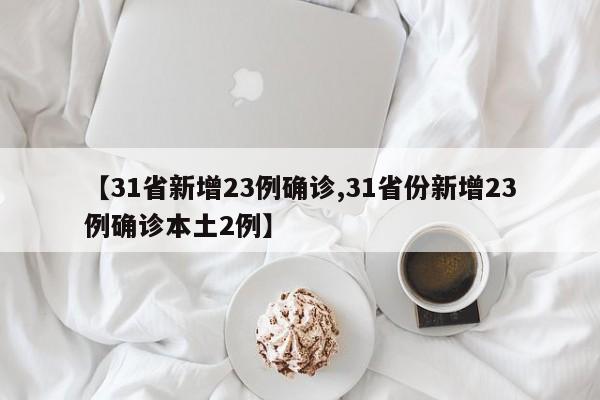 【31省新增23例确诊,31省份新增23例确诊本土2例】