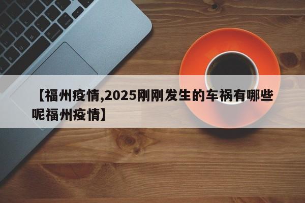 【福州疫情,2025刚刚发生的车祸有哪些呢福州疫情】