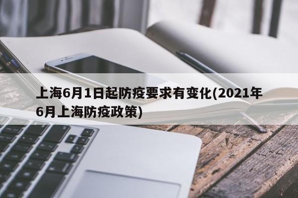上海6月1日起防疫要求有变化(2021年6月上海防疫政策)