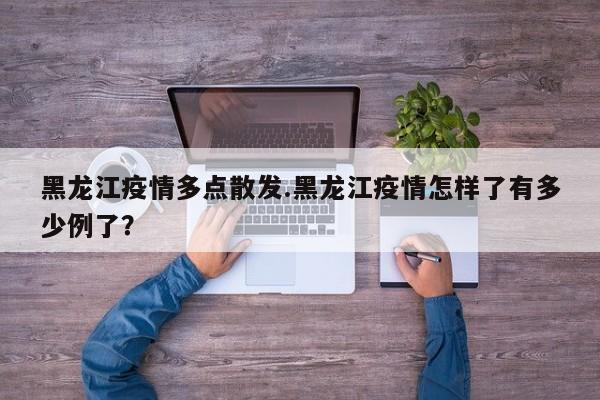 黑龙江疫情多点散发.黑龙江疫情怎样了有多少例了?