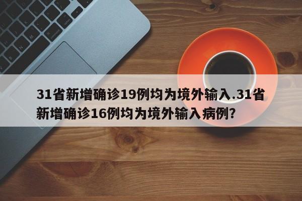 31省新增确诊19例均为境外输入.31省新增确诊16例均为境外输入病例?
