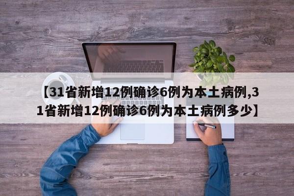 【31省新增12例确诊6例为本土病例,31省新增12例确诊6例为本土病例多少】