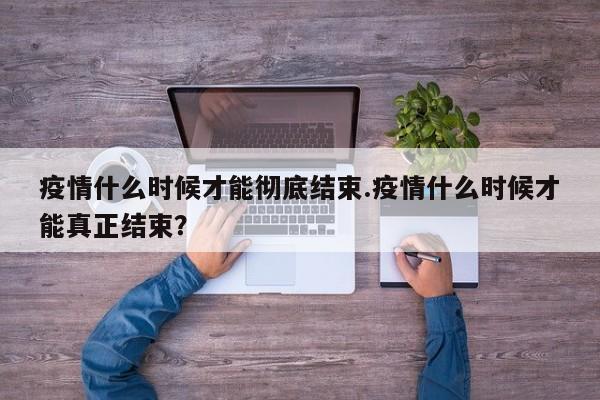 疫情什么时候才能彻底结束.疫情什么时候才能真正结束?