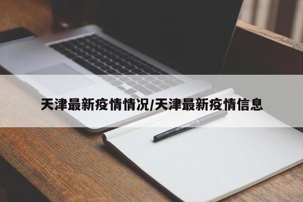 天津最新疫情情况/天津最新疫情信息