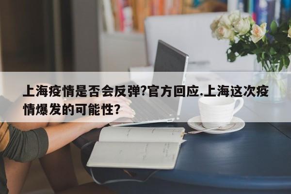 上海疫情是否会反弹?官方回应.上海这次疫情爆发的可能性?