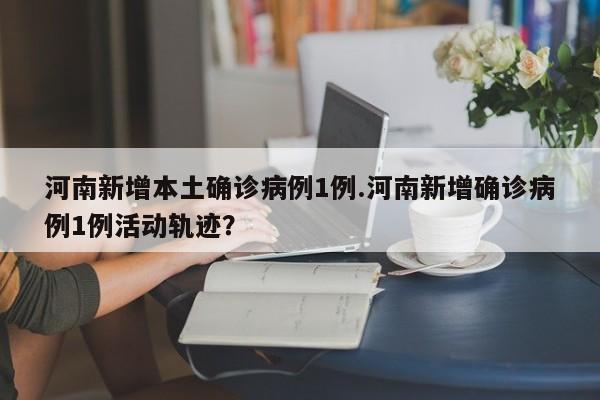 河南新增本土确诊病例1例.河南新增确诊病例1例活动轨迹?