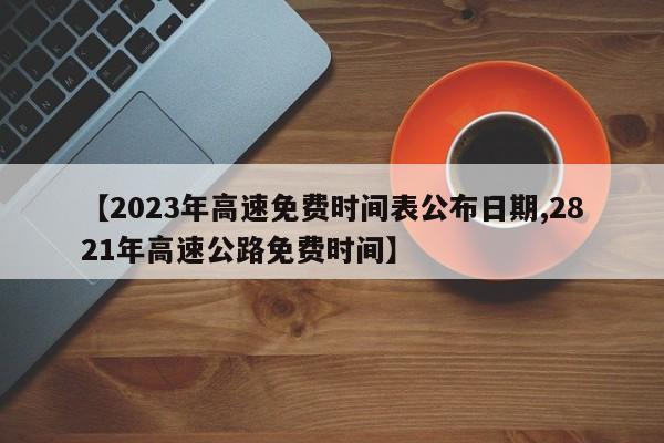 【2023年高速免费时间表公布日期,2821年高速公路免费时间】