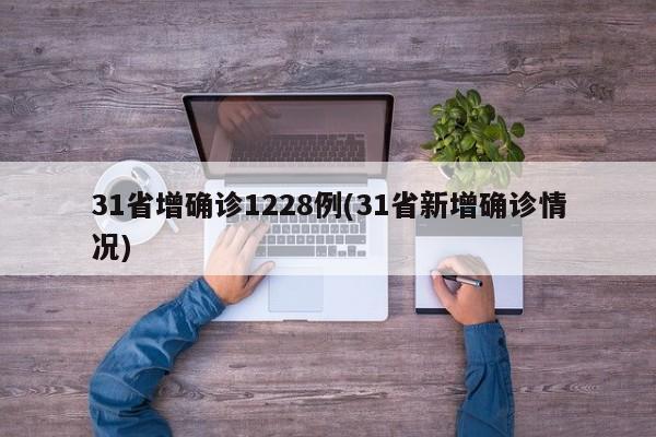 31省增确诊1228例(31省新增确诊情况)