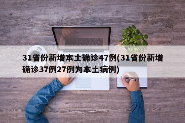 31省份新增本土确诊47例(31省份新增确诊37例27例为本土病例)