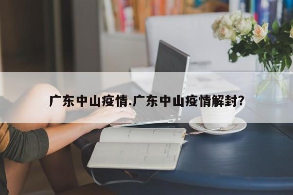 广东中山疫情.广东中山疫情解封?