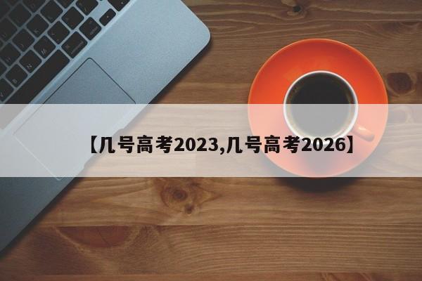 【几号高考2023,几号高考2026】