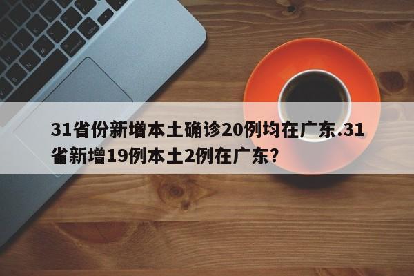 31省份新增本土确诊20例均在广东.31省新增19例本土2例在广东?