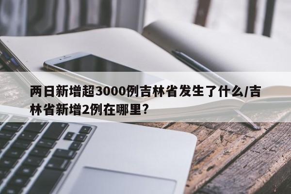 两日新增超3000例吉林省发生了什么/吉林省新增2例在哪里?