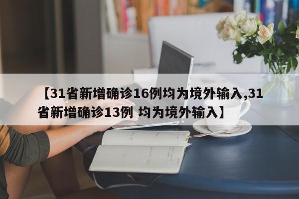 【31省新增确诊16例均为境外输入,31省新增确诊13例 均为境外输入】