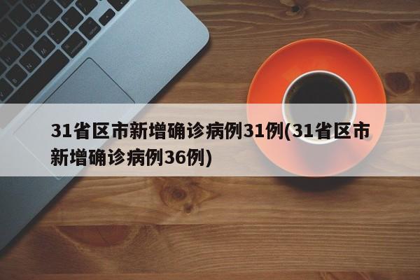 31省区市新增确诊病例31例(31省区市新增确诊病例36例)
