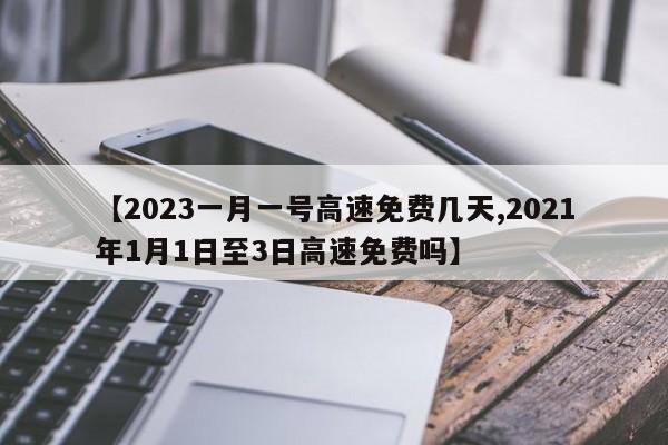 【2023一月一号高速免费几天,2021年1月1日至3日高速免费吗】