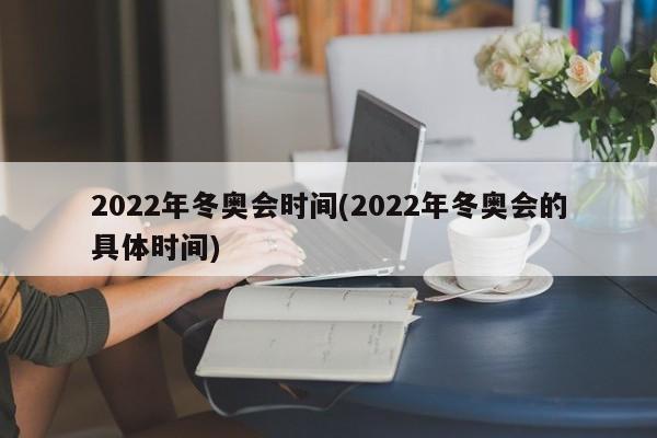 2022年冬奥会时间(2022年冬奥会的具体时间)