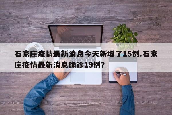 石家庄疫情最新消息今天新增了15例.石家庄疫情最新消息确诊19例?