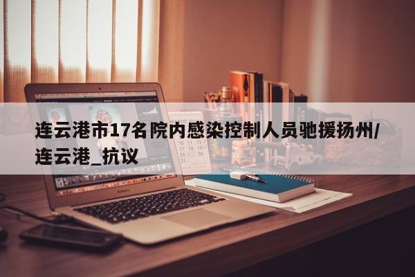 连云港市17名院内感染控制人员驰援扬州/连云港_抗议