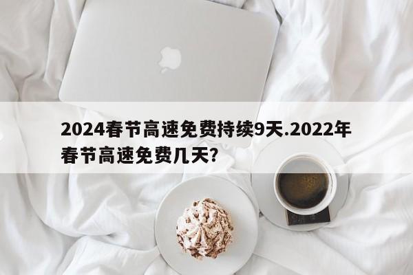 2024春节高速免费持续9天.2022年春节高速免费几天?