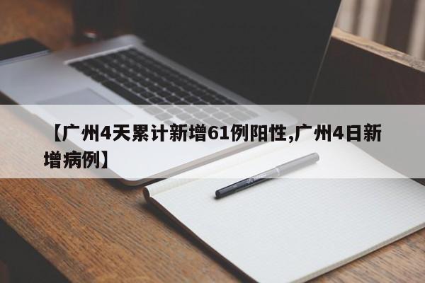 【广州4天累计新增61例阳性,广州4日新增病例】