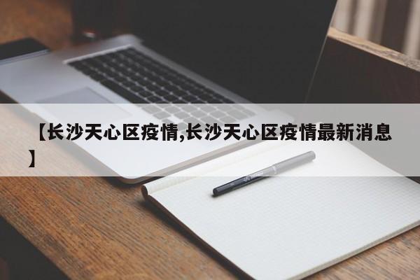【长沙天心区疫情,长沙天心区疫情最新消息】