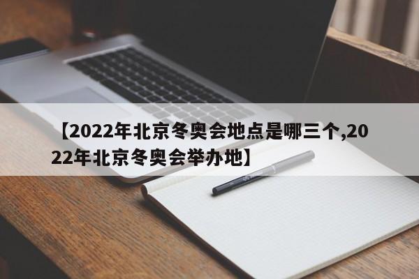 【2022年北京冬奥会地点是哪三个,2022年北京冬奥会举办地】