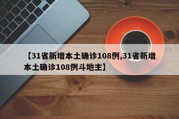 【31省新增本土确诊108例,31省新增本土确诊108例斗地主】