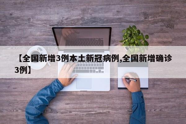 【全国新增3例本土新冠病例,全国新增确诊3例】