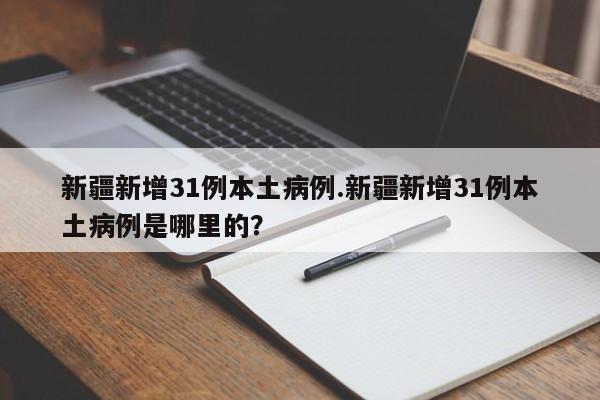 新疆新增31例本土病例.新疆新增31例本土病例是哪里的?