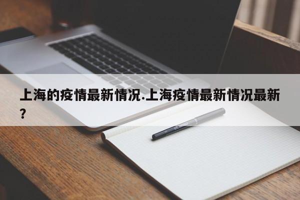 上海的疫情最新情况.上海疫情最新情况最新?