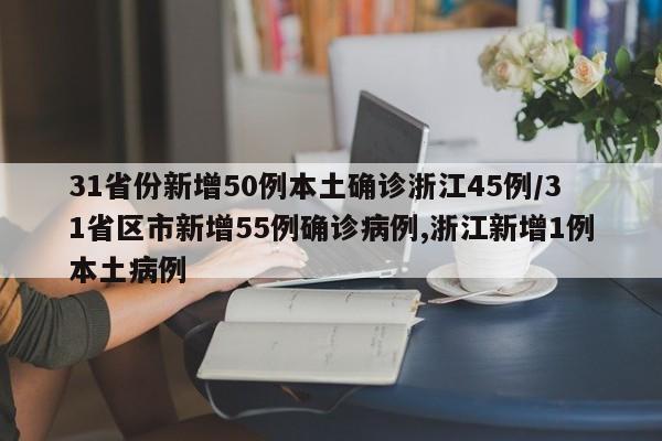 31省份新增50例本土确诊浙江45例/31省区市新增55例确诊病例,浙江新增1例本土病例