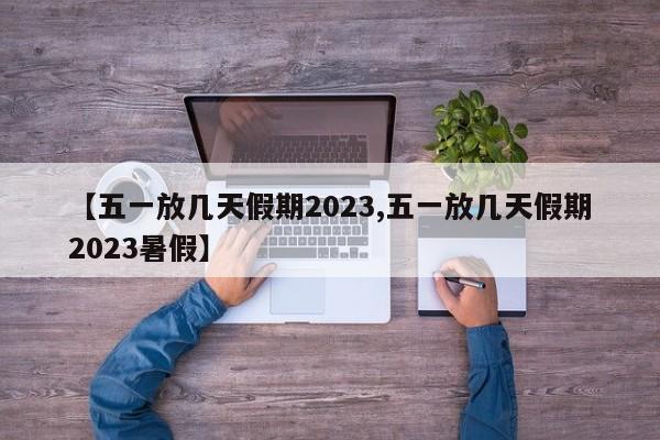 【五一放几天假期2023,五一放几天假期2023暑假】