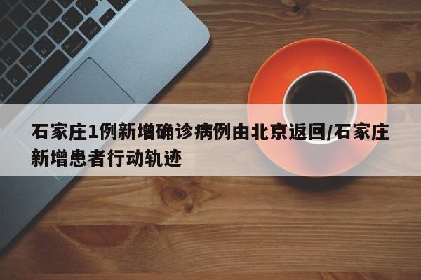 石家庄1例新增确诊病例由北京返回/石家庄新增患者行动轨迹