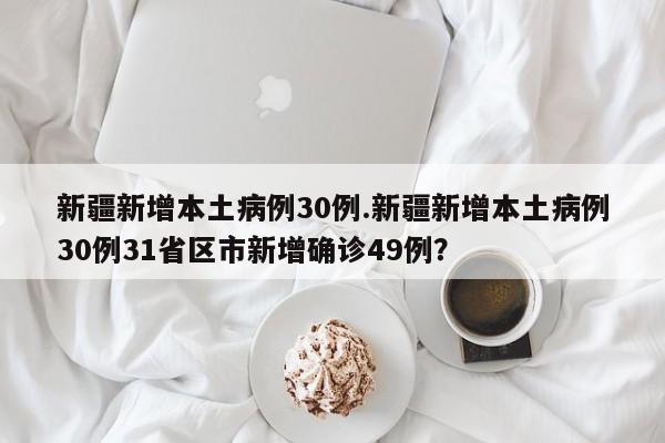 新疆新增本土病例30例.新疆新增本土病例30例31省区市新增确诊49例?