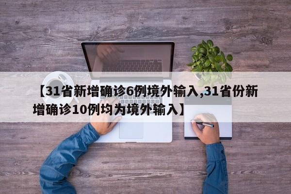 【31省新增确诊6例境外输入,31省份新增确诊10例均为境外输入】