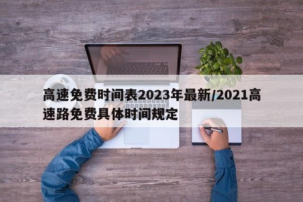 高速免费时间表2023年最新/2021高速路免费具体时间规定