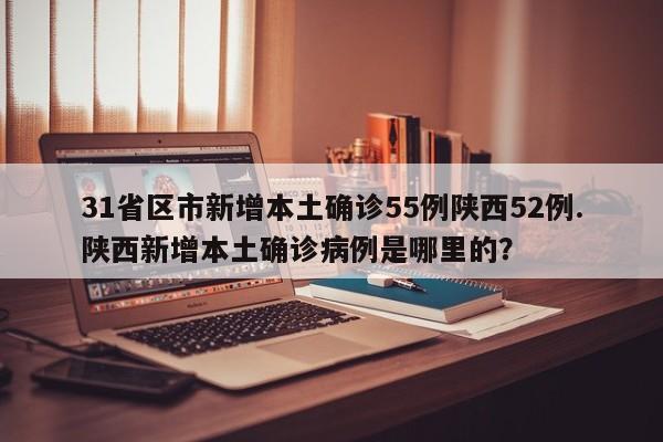 31省区市新增本土确诊55例陕西52例.陕西新增本土确诊病例是哪里的?
